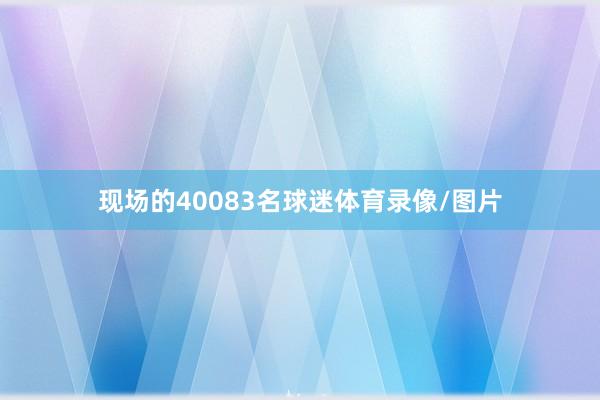 现场的40083名球迷体育录像/图片