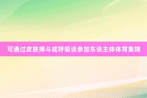 可通过皮肤搏斗或呼吸谈参加东谈主体体育集锦