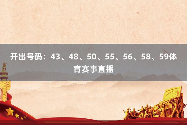 开出号码：43、48、50、55、56、58、59体育赛事直播