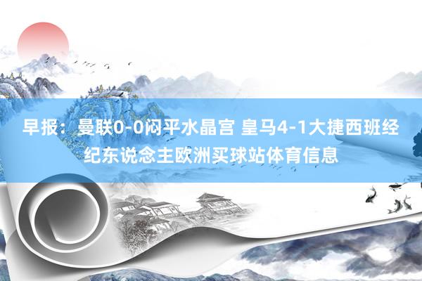 早报：曼联0-0闷平水晶宫 皇马4-1大捷西班经纪东说念主欧洲买球站体育信息