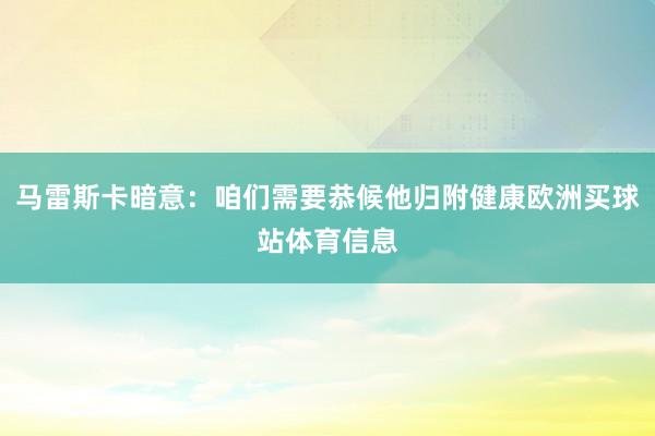 马雷斯卡暗意：咱们需要恭候他归附健康欧洲买球站体育信息