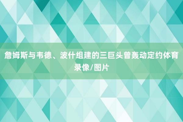 詹姆斯与韦德、波什组建的三巨头曾轰动定约体育录像/图片