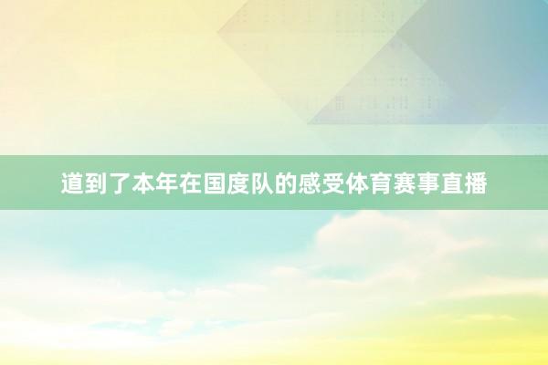 道到了本年在国度队的感受体育赛事直播