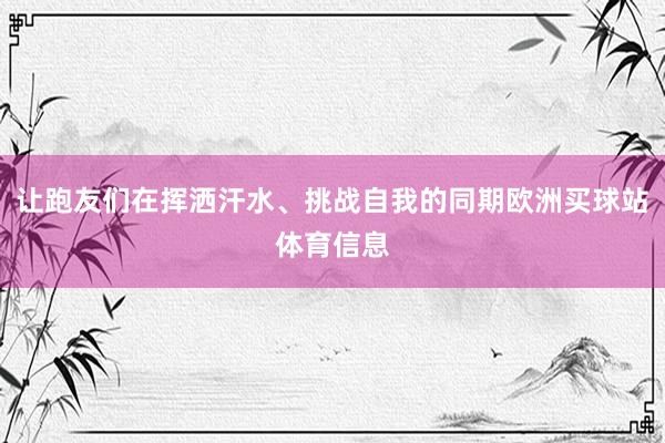 让跑友们在挥洒汗水、挑战自我的同期欧洲买球站体育信息