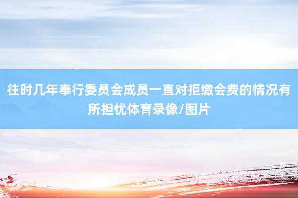 往时几年奉行委员会成员一直对拒缴会费的情况有所担忧体育录像/图片