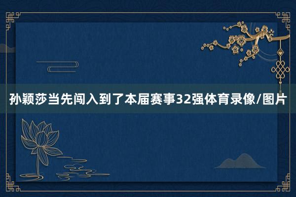 孙颖莎当先闯入到了本届赛事32强体育录像/图片