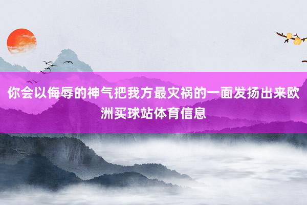 你会以侮辱的神气把我方最灾祸的一面发扬出来欧洲买球站体育信息