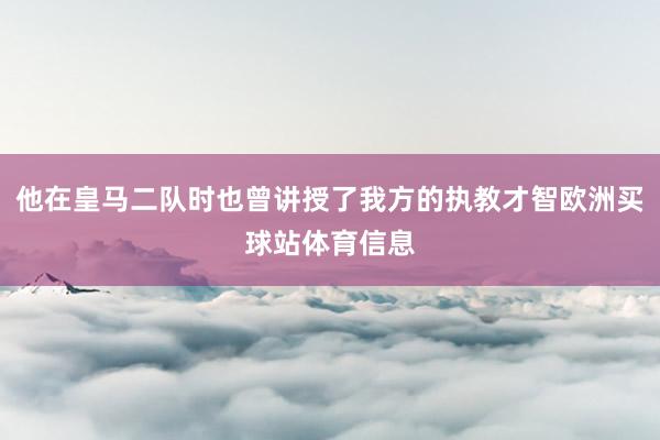 他在皇马二队时也曾讲授了我方的执教才智欧洲买球站体育信息