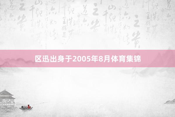 区迅出身于2005年8月体育集锦