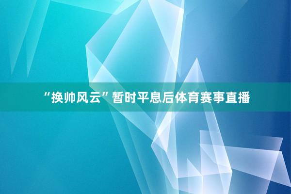 “换帅风云”暂时平息后体育赛事直播