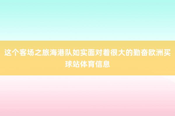 这个客场之旅海港队如实面对着很大的勤奋欧洲买球站体育信息