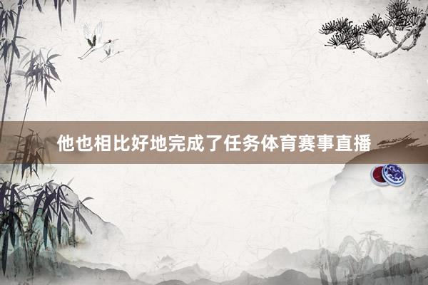 他也相比好地完成了任务体育赛事直播