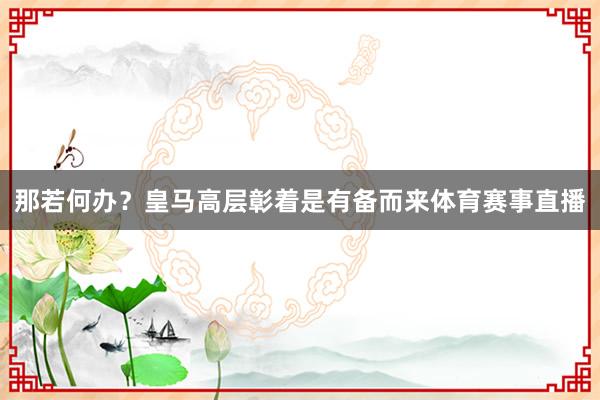 那若何办？皇马高层彰着是有备而来体育赛事直播