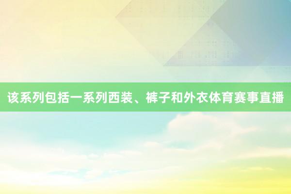 该系列包括一系列西装、裤子和外衣体育赛事直播