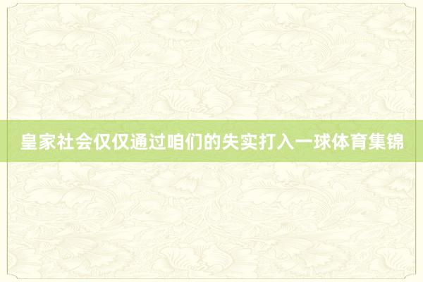 皇家社会仅仅通过咱们的失实打入一球体育集锦