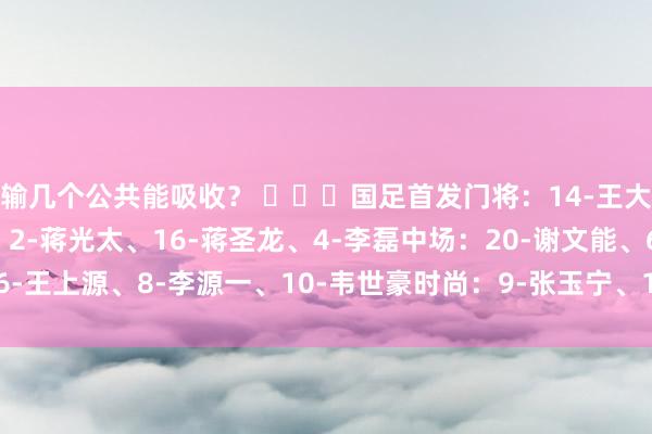 输几个公共能吸收？ ​​​国足首发门将：14-王大雷后卫：13-胡荷韬、2-蒋光太、16-蒋圣龙、4-李磊中场：20-谢文能、6-王上源、8-李源一、10-韦世豪时尚：9-张玉宁、17-费南多    体育赛事直播