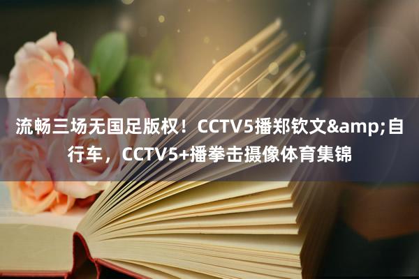 流畅三场无国足版权！CCTV5播郑钦文&自行车，CCTV5+播拳击摄像体育集锦