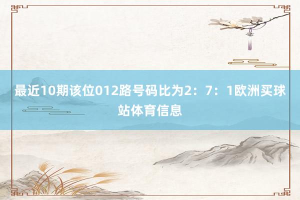 最近10期该位012路号码比为2：7：1欧洲买球站体育信息