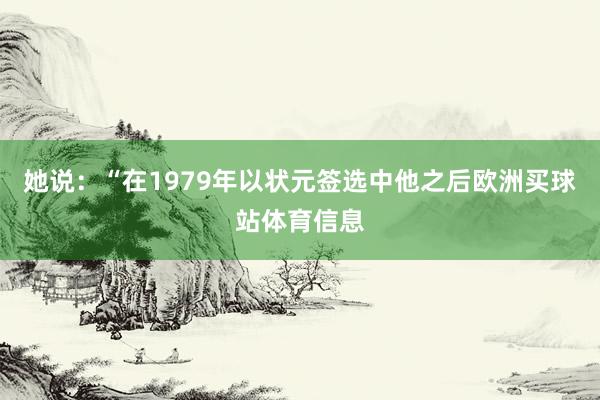 她说：“在1979年以状元签选中他之后欧洲买球站体育信息