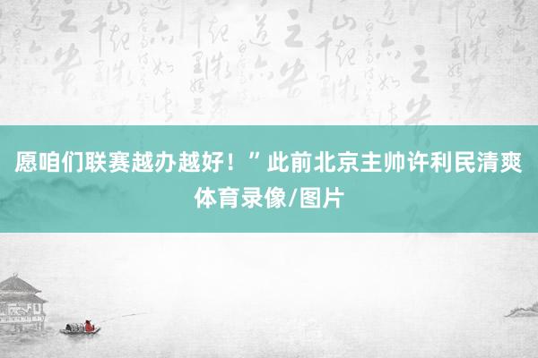 愿咱们联赛越办越好！”此前北京主帅许利民清爽体育录像/图片