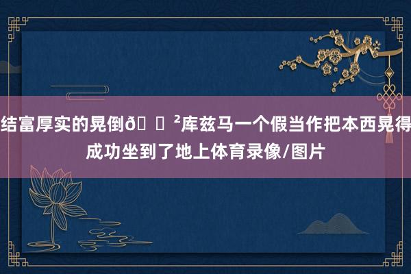 结富厚实的晃倒😲库兹马一个假当作把本西晃得成功坐到了地上体育录像/图片