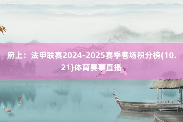 府上：法甲联赛2024-2025赛季客场积分榜(10.21)体育赛事直播