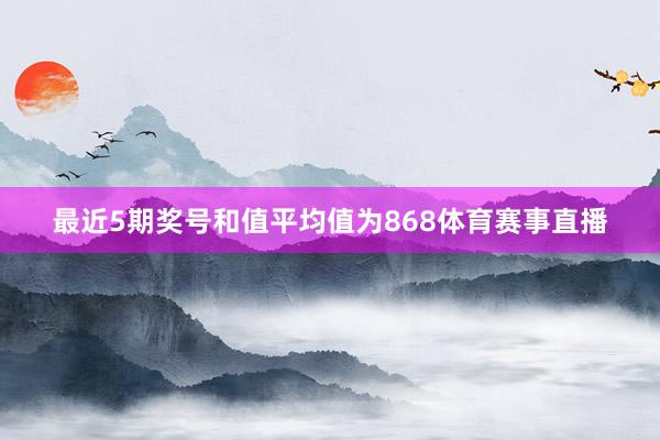 最近5期奖号和值平均值为868体育赛事直播