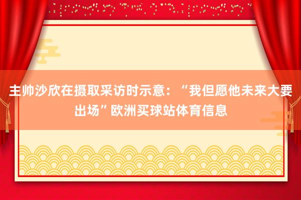 主帅沙欣在摄取采访时示意：“我但愿他未来大要出场”欧洲买球站体育信息