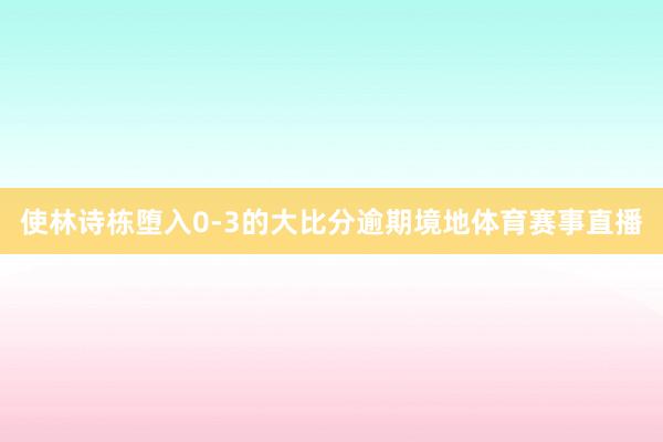 使林诗栋堕入0-3的大比分逾期境地体育赛事直播