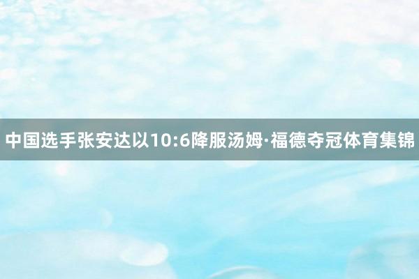 中国选手张安达以10:6降服汤姆·福德夺冠体育集锦