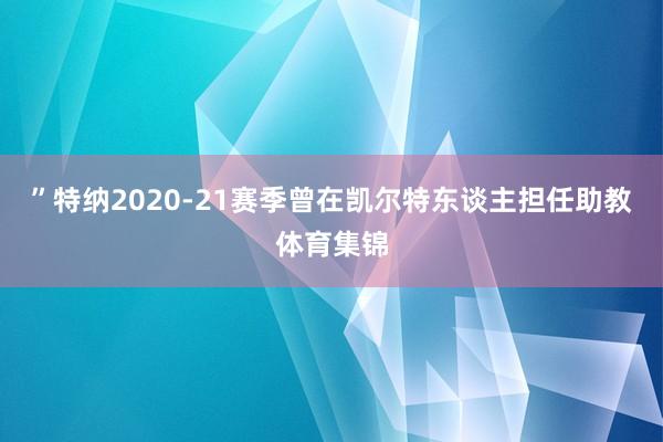 ”特纳2020-21赛季曾在凯尔特东谈主担任助教体育集锦