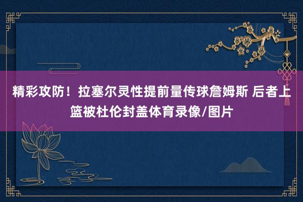 精彩攻防！拉塞尔灵性提前量传球詹姆斯 后者上篮被杜伦封盖体育录像/图片